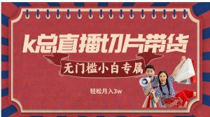 （12758期）k总直播切片带货，无需授权，无门槛小白轻松月入3w-小本创业副业项目推荐_零成本在家赚钱项目_中赚网