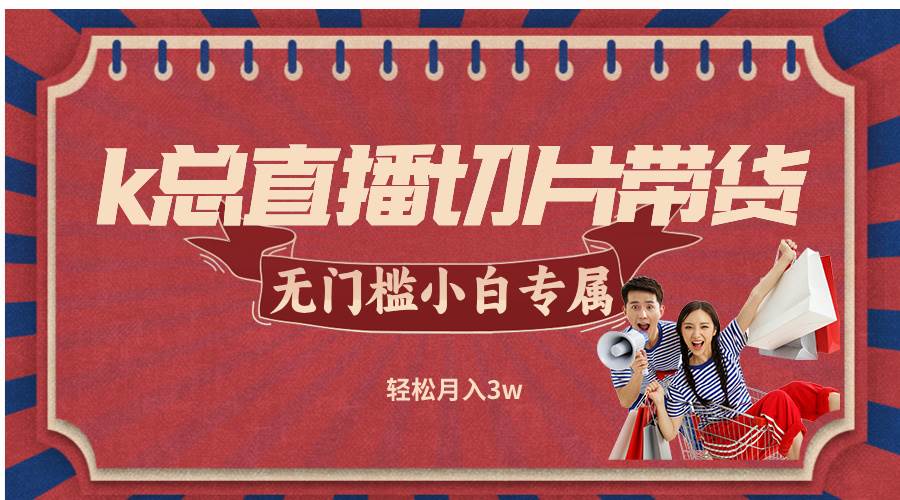 （12758期）k总直播切片带货，无需授权，无门槛小白轻松月入3w-小本创业副业项目推荐_零成本在家赚钱项目_中赚网