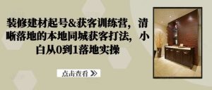 装修建材起号&获客训练营，​清晰落地的本地同城获客打法，小白从0到1落地实操-小本创业副业项目推荐_零成本在家赚钱项目_中赚网