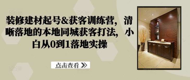 装修建材起号&获客训练营，​清晰落地的本地同城获客打法，小白从0到1落地实操-小本创业副业项目推荐_零成本在家赚钱项目_中赚网