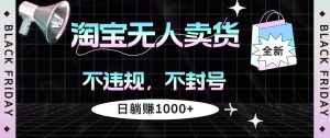 （12780期）淘宝无人卖货4，不违规不封号，简单无脑，日躺赚1000+-小本创业副业项目推荐_零成本在家赚钱项目_中赚网