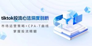 （12784期）tiktok投流心法深度剖析：市场运营策略+CPA-T曲线，掌握投流精髓-小本创业副业项目推荐_零成本在家赚钱项目_中赚网