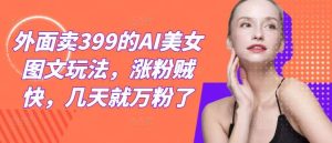 外面卖399的AI美女图文玩法，涨粉贼快，几天就万粉了-小本创业副业项目推荐_零成本在家赚钱项目_中赚网