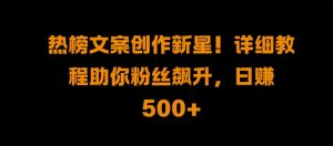 热榜文案创作新星!详细教程助你粉丝飙升，日入500+-小本创业副业项目推荐_零成本在家赚钱项目_中赚网