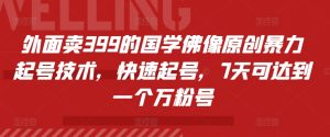 外面卖399的国学佛像原创暴力起号技术，快速起号，7天可达到一个万粉号-小本创业副业项目推荐_零成本在家赚钱项目_中赚网