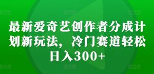最新爱奇艺创作者分成计划新玩法,冷门赛道轻松日入300+-小本创业副业项目推荐_零成本在家赚钱项目_中赚网