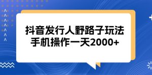 （13220期）抖音发行人野路子玩法，手机操作一天2000+-小本创业副业项目推荐_零成本在家赚钱项目_中赚网