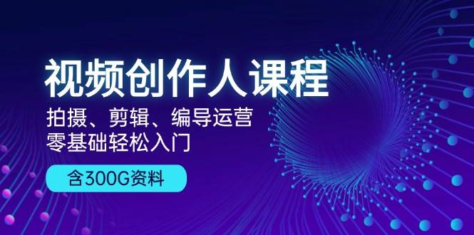 视频创作人课程：拍摄、剪辑、编导运营，零基础轻松入门，附300G资料-小本创业副业项目推荐_零成本在家赚钱项目_中赚网