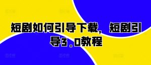 短剧如何引导下载，短剧引导3.0教程-小本创业副业项目推荐_零成本在家赚钱项目_中赚网