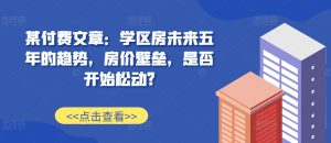 某付费文章：学区房未来五年的趋势，房价壁垒，是否开始松动?-小本创业副业项目推荐_零成本在家赚钱项目_中赚网