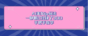 （13286期）Ai美女ip玩法，一睁眼已经挣了300，手把手教学-小本创业副业项目推荐_零成本在家赚钱项目_中赚网