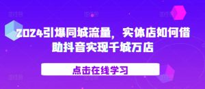 2024引爆同城流量，​实体店如何借助抖音实现千城万店-小本创业副业项目推荐_零成本在家赚钱项目_中赚网