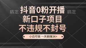 （13301期）抖音0粉开播，新口子项目，不违规不封号，小白可做，一天躺赚3K+-小本创业副业项目推荐_零成本在家赚钱项目_中赚网