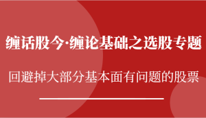 缠话股今·缠论基础之选股专题：回避掉大部分基本面有问题的股票-小本创业副业项目推荐_零成本在家赚钱项目_中赚网