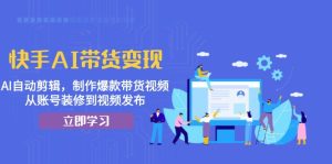 （13312期）快手AI带货变现：AI自动剪辑，制作爆款带货视频，从账号装修到视频发布-小本创业副业项目推荐_零成本在家赚钱项目_中赚网
