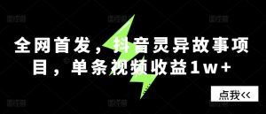 全网首发，抖音灵异故事项目，单条视频收益1w+-小本创业副业项目推荐_零成本在家赚钱项目_中赚网