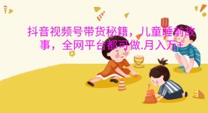抖音视频号带货秘籍，儿童睡前故事，全网平台都可做.月入万+-小本创业副业项目推荐_零成本在家赚钱项目_中赚网
