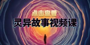 （13340期）灵异故事视频课：文案、剪辑流程、画面处理及封面制作，助力创作者盈利-小本创业副业项目推荐_零成本在家赚钱项目_中赚网