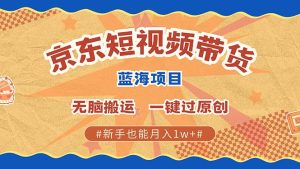 （13349期）最新京东短视频蓝海带货项目，无需剪辑无脑搬运，一键过原创，有手就能…-小本创业副业项目推荐_零成本在家赚钱项目_中赚网