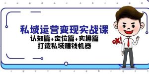 私域运营变现实战课：认知篇+定位篇+实操篇，打造私域赚钱机器-小本创业副业项目推荐_零成本在家赚钱项目_中赚网