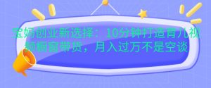 宝妈创业新选择：10分钟打造育儿视频橱窗带货，月入过W不是空谈-小本创业副业项目推荐_零成本在家赚钱项目_中赚网