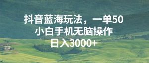 （13353期）抖音蓝海玩法，一单50，小白手机无脑操作，日入3000+-小本创业副业项目推荐_零成本在家赚钱项目_中赚网