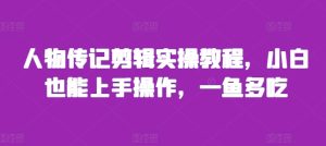 人物传记剪辑实操教程，小白也能上手操作，一鱼多吃-小本创业副业项目推荐_零成本在家赚钱项目_中赚网