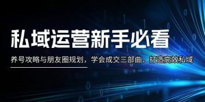 （13416期）私域运营新手必看：养号攻略与朋友圈规划，学会成交三部曲，打造高效私域-小本创业副业项目推荐_零成本在家赚钱项目_中赚网