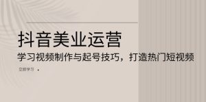 （13415期）抖音美业运营：学习视频制作与起号技巧，打造热门短视频-小本创业副业项目推荐_零成本在家赚钱项目_中赚网