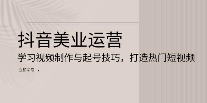 抖音美业运营：学习视频制作与起号技巧，打造热门短视频-小本创业副业项目推荐_零成本在家赚钱项目_中赚网