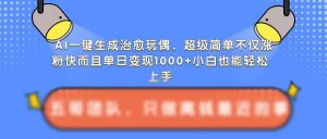 AI一键生成治愈玩偶，超级简单，不仅涨粉快而且单日变现1k-小本创业副业项目推荐_零成本在家赚钱项目_中赚网