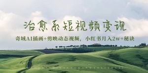 （13441期）治愈系短视频变现：奇域AI插画+剪映动态视频，小红书月入2w+秘诀-小本创业副业项目推荐_零成本在家赚钱项目_中赚网