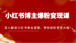 小红书博主爆粉变现课,深入解读小红书商业逻辑,带你进阶变现大咖!-小本创业副业项目推荐_零成本在家赚钱项目_中赚网