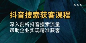 （13465期）抖音搜索获客课程：深入剖析抖音搜索流量，帮助企业实现精准获客-小本创业副业项目推荐_零成本在家赚钱项目_中赚网