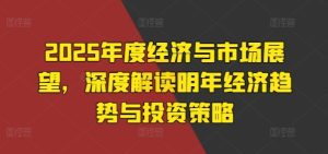 2025年度经济与市场展望，深度解读明年经济趋势与投资策略-小本创业副业项目推荐_零成本在家赚钱项目_中赚网