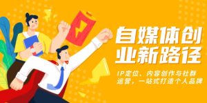 （13511期）自媒体创业新路径：IP定位、内容创作与社群运营，一站式打造个人品牌-小本创业副业项目推荐_零成本在家赚钱项目_中赚网