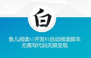 ‘鱼儿阅读’利用AI无需写代码开发自动微信自动阅读脚本无限变现-小本创业副业项目推荐_零成本在家赚钱项目_中赚网