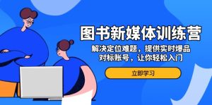 （13550期）图书新媒体训练营，解决定位难题，提供实时爆品、对标账号，让你轻松入门-小本创业副业项目推荐_零成本在家赚钱项目_中赚网