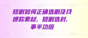 短剧如何正确选剧及找爆款素材，短剧选对，事半功倍-小本创业副业项目推荐_零成本在家赚钱项目_中赚网