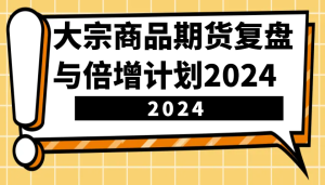 大宗商品期货，复盘与倍增计划2024（10节课）-小本创业副业项目推荐_零成本在家赚钱项目_中赚网