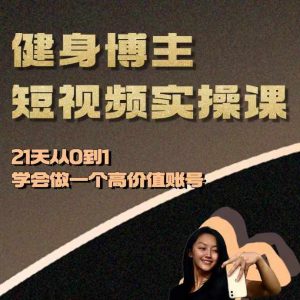 健身博主短视频实操课——21天从0到1学会做一个高价值账号-小本创业副业项目推荐_零成本在家赚钱项目_中赚网