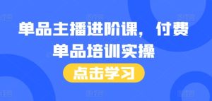 单品主播进阶课，付费单品培训实操，46节完整+话术本-小本创业副业项目推荐_零成本在家赚钱项目_中赚网