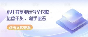 小红书商业运营全攻略，运营干货 ，新手速看-小本创业副业项目推荐_零成本在家赚钱项目_中赚网