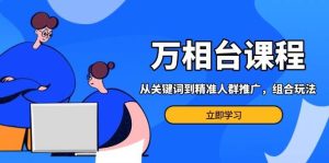 万相台课程：从关键词到精准人群推广，组合玩法高效应对多场景电商营销-小本创业副业项目推荐_零成本在家赚钱项目_中赚网