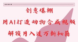 创意爆棚,用AI打造动物合成视频,解锁月入过W新秘籍-小本创业副业项目推荐_零成本在家赚钱项目_中赚网