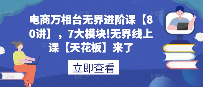 电商万相台无界进阶课【80讲】，7大模块!无界线上课【天花板】来了-小本创业副业项目推荐_零成本在家赚钱项目_中赚网