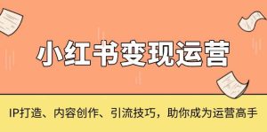 小红书变现运营，IP打造、内容创作、引流技巧，助你成为运营高手-小本创业副业项目推荐_零成本在家赚钱项目_中赚网