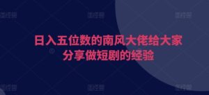日入五位数的南风大佬给大家分享做短剧的经验-小本创业副业项目推荐_零成本在家赚钱项目_中赚网