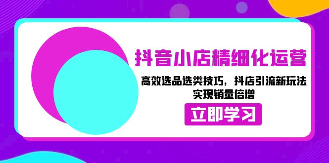 （13646期）抖音小店精细化运营：高效选品选类技巧，抖店引流新玩法，实现销量倍增-小本创业副业项目推荐_零成本在家赚钱项目_中赚网