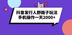 （13657期）抖音发行人野路子玩法，手机操作一天2000+-小本创业副业项目推荐_零成本在家赚钱项目_中赚网